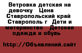 Ветровка детская на девочку › Цена ­ 500 - Ставропольский край, Ставрополь г. Дети и материнство » Детская одежда и обувь   